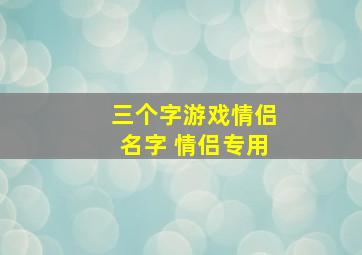 三个字游戏情侣名字 情侣专用